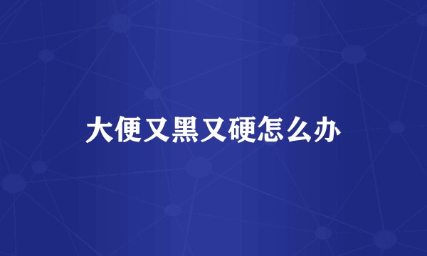 大便又黑又硬怎么办