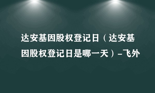 达安基因股权登记日（达安基因股权登记日是哪一天）-飞外