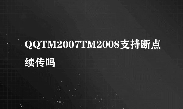 QQTM2007TM2008支持断点续传吗