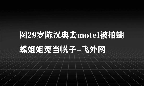 图29岁陈汉典去motel被拍蝴蝶姐姐冤当幌子-飞外网