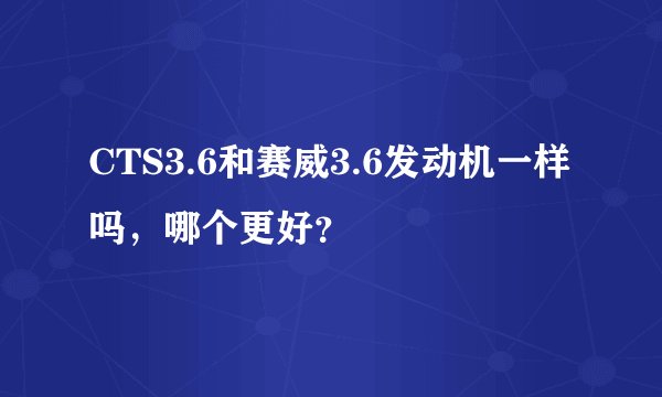 CTS3.6和赛威3.6发动机一样吗,哪个更好?