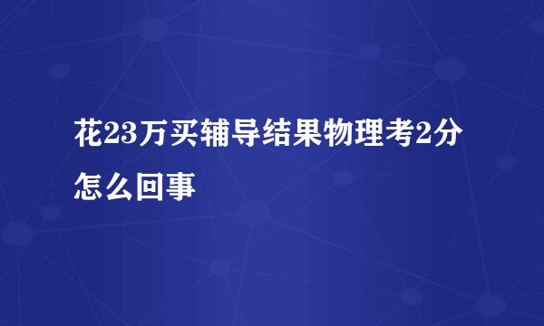 花23万买辅导结果物理考2分怎么回事