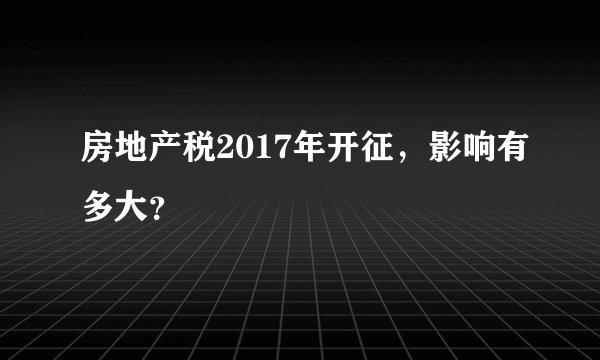 房地产税2017年开征,影响有多大?