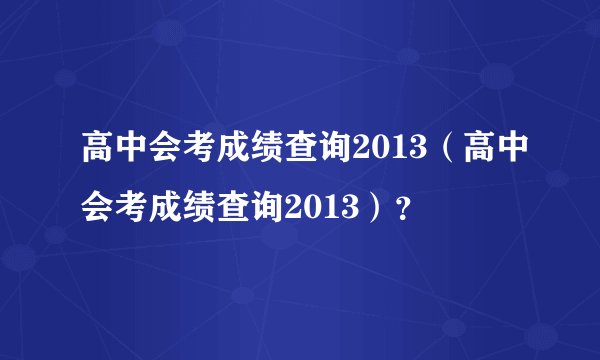 高中会考成绩查询2013（高中会考成绩查询2013）？