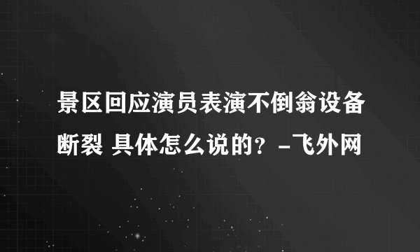景区回应演员表演不倒翁设备断裂 具体怎么说的？-飞外网