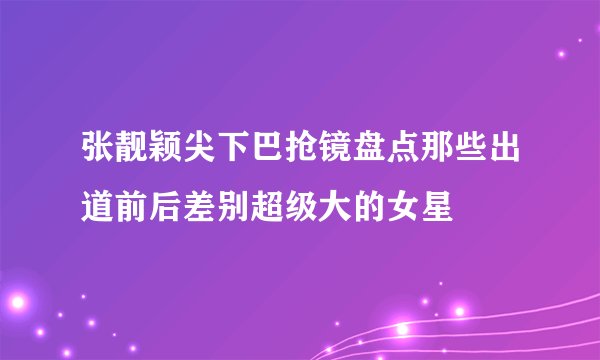 张靓颖尖下巴抢镜盘点那些出道前后差别超级大的女星