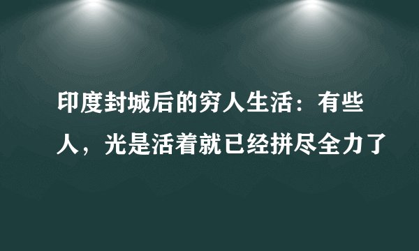 印度封城后的穷人生活：有些人，光是活着就已经拼尽全力了
