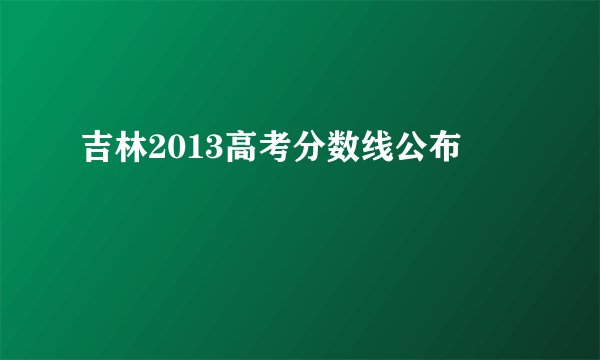 吉林2013高考分数线公布