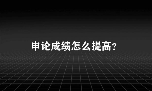 申论成绩怎么提高？