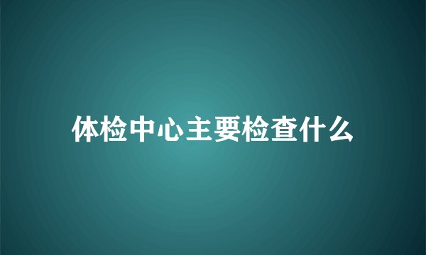 体检中心主要检查什么