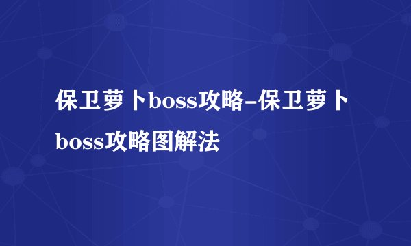 保卫萝卜boss攻略-保卫萝卜boss攻略图解法