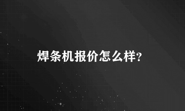 焊条机报价怎么样？