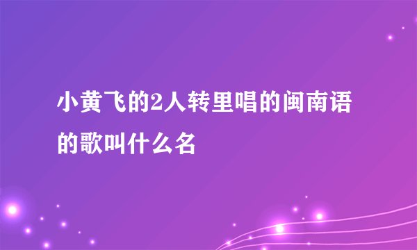 小黄飞的2人转里唱的闽南语的歌叫什么名