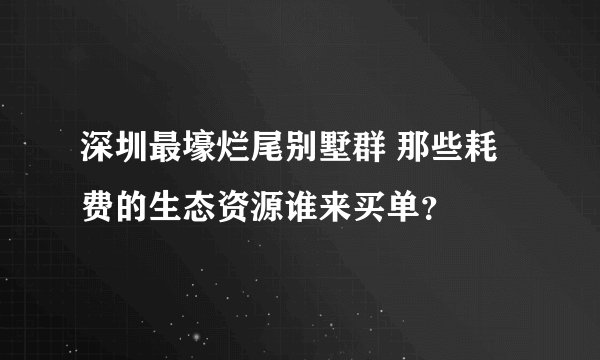 深圳最壕烂尾别墅群 那些耗费的生态资源谁来买单？