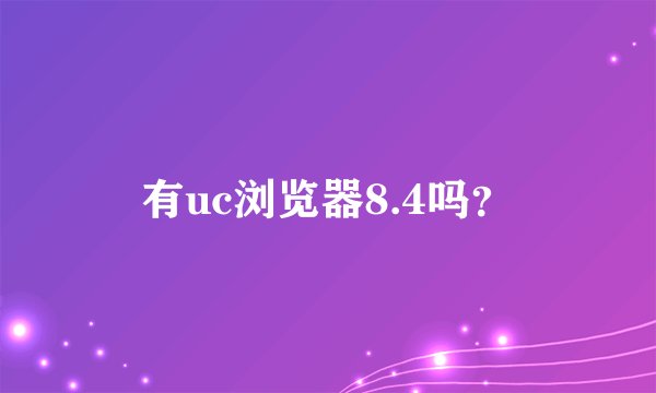 有uc浏览器8.4吗？