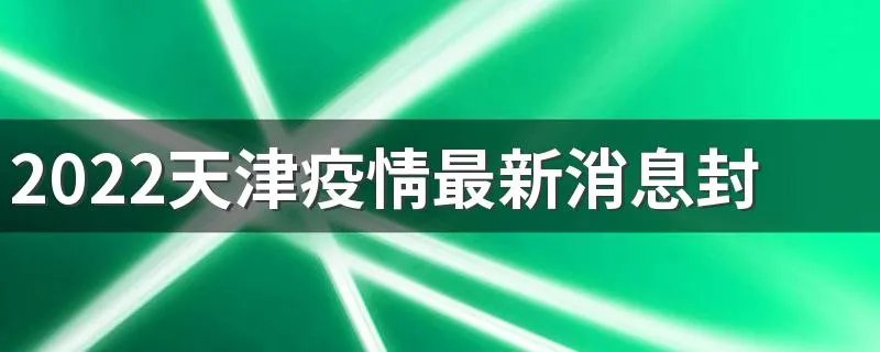 2022天津疫情最新消息封城了吗