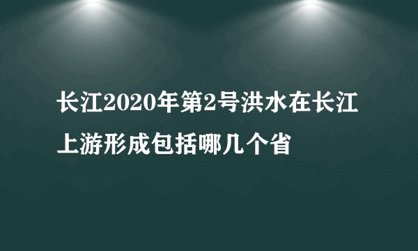 长江2020年第2号洪水在长江上游形成包括哪几个省