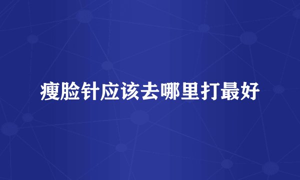 瘦脸针应该去哪里打最好