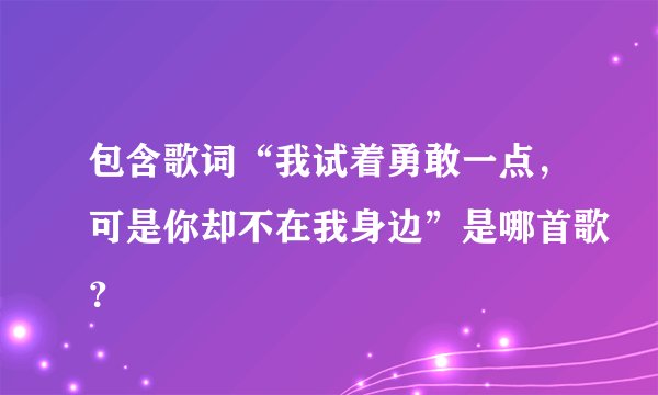 包含歌词“我试着勇敢一点，可是你却不在我身边”是哪首歌？