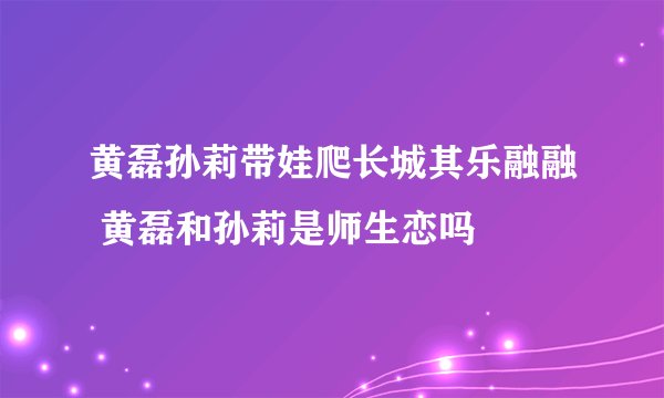 黄磊孙莉带娃爬长城其乐融融 黄磊和孙莉是师生恋吗
