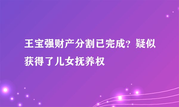王宝强财产分割已完成?疑似获得了儿女抚养权