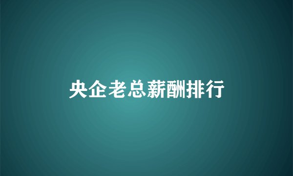 央企老总薪酬排行