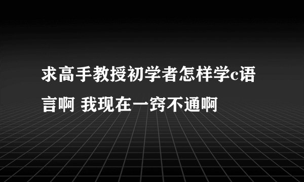 求高手教授初学者怎样学c语言啊 我现在一窍不通啊