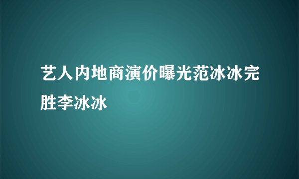 艺人内地商演价曝光范冰冰完胜李冰冰