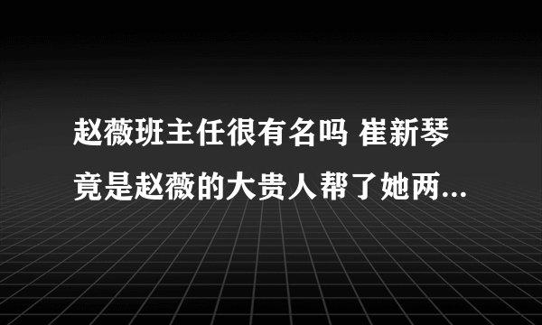 赵薇班主任很有名吗 崔新琴竟是赵薇的大贵人帮了她两次_飞外网