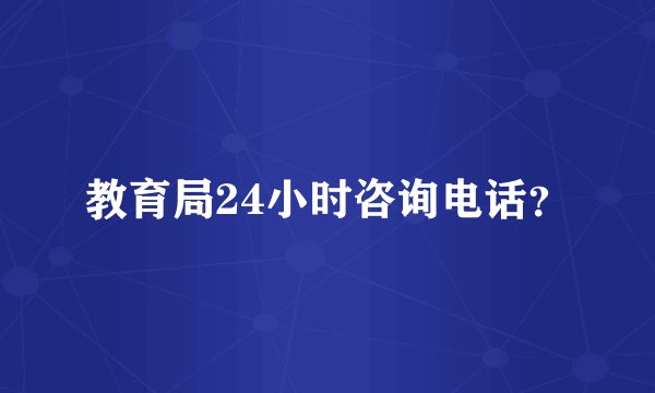 教育局24小时咨询电话？