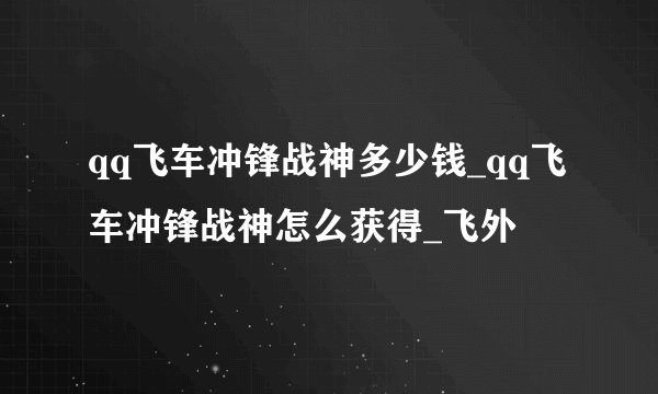 qq飞车冲锋战神多少钱_qq飞车冲锋战神怎么获得_飞外