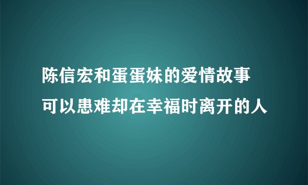 陈信宏和蛋蛋妹的爱情故事 可以患难却在幸福时离开的人