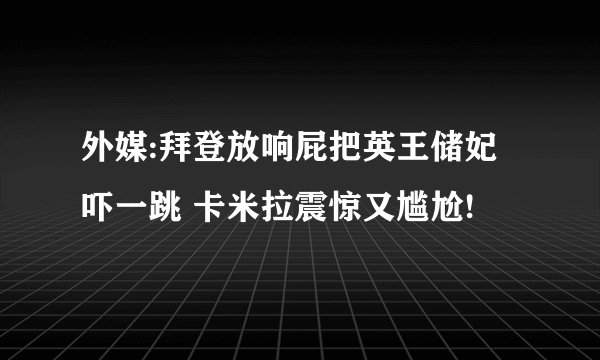 外媒:拜登放响屁把英王储妃吓一跳 卡米拉震惊又尴尬!