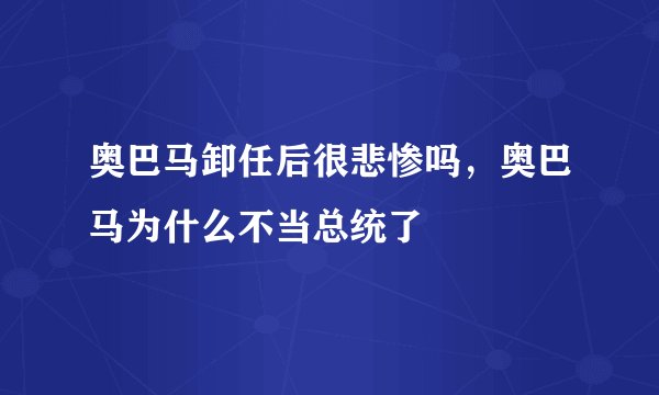 奥巴马卸任后很悲惨吗，奥巴马为什么不当总统了