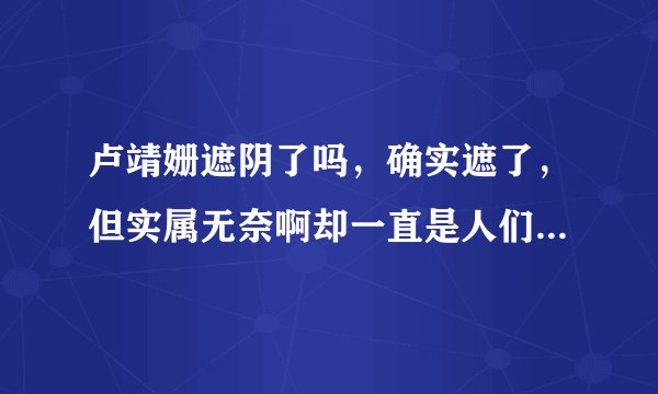 卢靖姗遮阴了吗,确实遮了,但实属无奈啊却一直是人们的谈资-飞外网