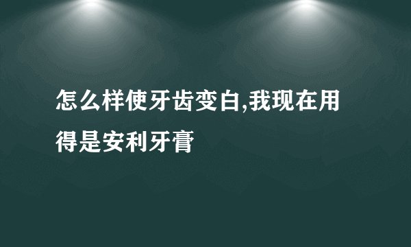 怎么样使牙齿变白,我现在用得是安利牙膏