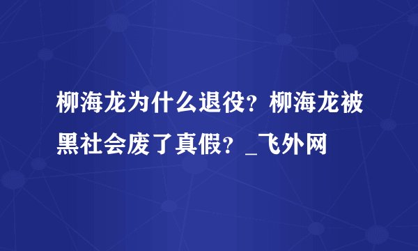 柳海龙为什么退役?柳海龙被黑社会废了真假?_飞外网