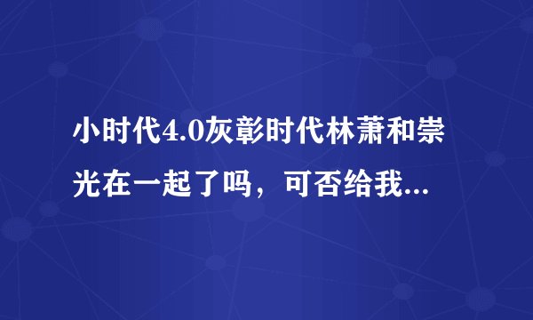 小时代4.0灰彰时代林萧和崇光在一起了吗，可否给我简单介绍一下这篇文
