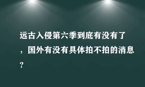 远古入侵第六季到底有没有了，国外有没有具体拍不拍的消息？