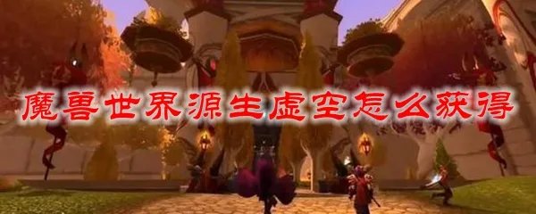 魔兽世界源生虚空怎么获得