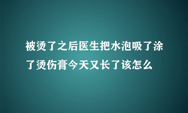 被烫了之后医生把水泡吸了涂了烫伤膏今天又长了该怎么