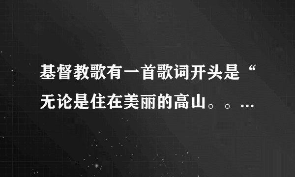基督教歌有一首歌词开头是“无论是住在美丽的高山。。。”的歌名叫什么？