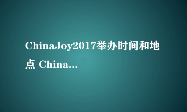ChinaJoy2017举办时间和地点 ChinaJoy2017精彩看点