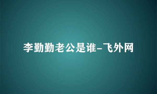 李勤勤老公是谁-飞外网