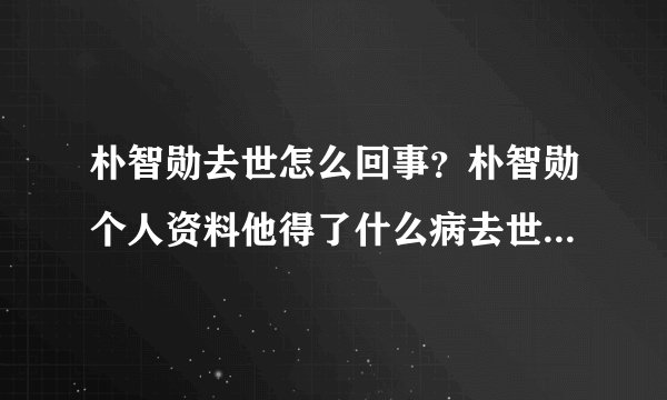 朴智勋去世怎么回事?朴智勋个人资料他得了什么病去世原因揭秘