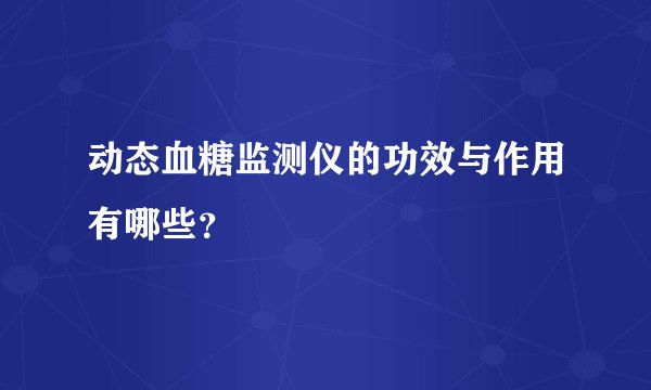 动态血糖监测仪的功效与作用有哪些？