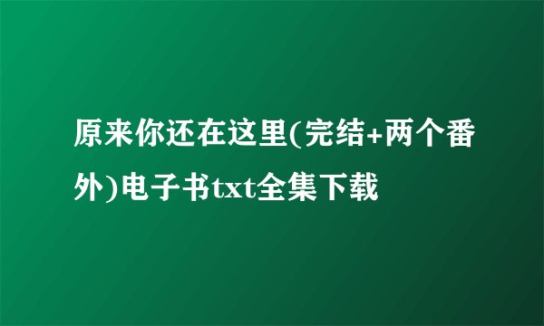 原来你还在这里(完结+两个番外)电子书txt全集下载