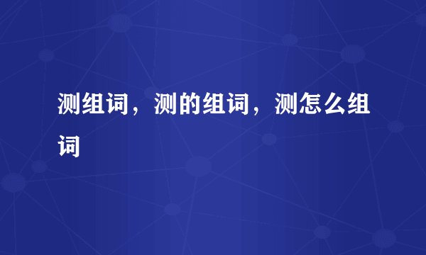 测组词，测的组词，测怎么组词