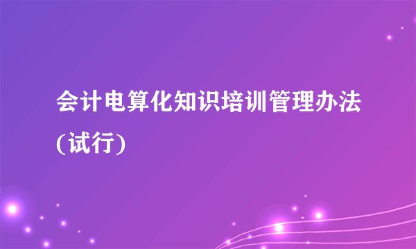会计电算化知识培训管理办法(试行)