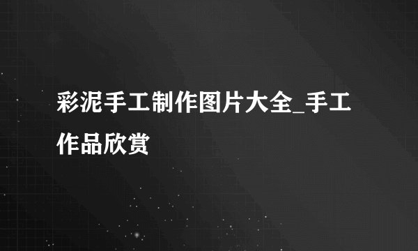 彩泥手工制作图片大全_手工作品欣赏